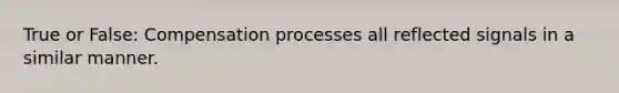 True or False: Compensation processes all reflected signals in a similar manner.