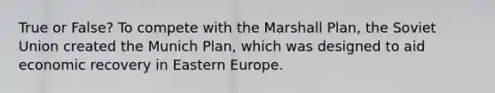 True or False? To compete with the Marshall Plan, the Soviet Union created the Munich Plan, which was designed to aid economic recovery in Eastern Europe.