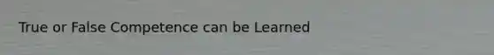 True or False Competence can be Learned