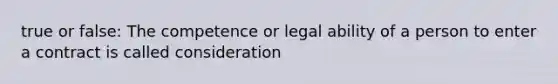 true or false: The competence or legal ability of a person to enter a contract is called consideration