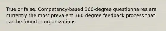 True or false. Competency-based 360-degree questionnaires are currently the most prevalent 360-degree feedback process that can be found in organizations