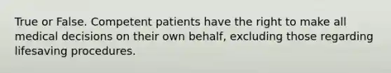 True or False. Competent patients have the right to make all medical decisions on their own behalf, excluding those regarding lifesaving procedures.