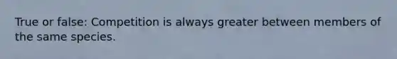 True or false: Competition is always greater between members of the same species.