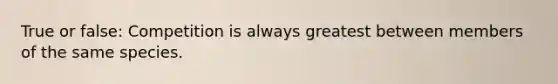 True or false: Competition is always greatest between members of the same species.