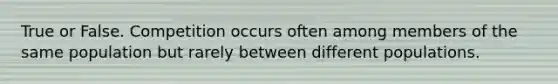 True or False. Competition occurs often among members of the same population but rarely between different populations.