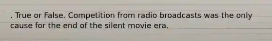 . True or False. Competition from radio broadcasts was the only cause for the end of the silent movie era.