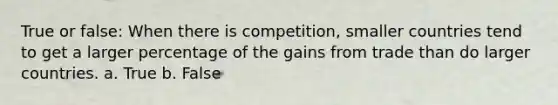 True or false: When there is competition, smaller countries tend to get a larger percentage of the gains from trade than do larger countries. a. True b. False