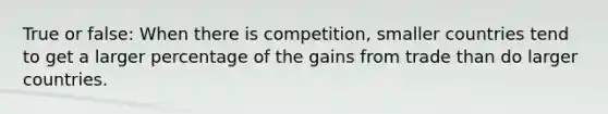 True or false: When there is competition, smaller countries tend to get a larger percentage of the gains from trade than do larger countries.