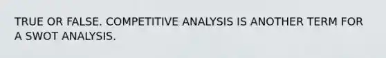 TRUE OR FALSE. COMPETITIVE ANALYSIS IS ANOTHER TERM FOR A SWOT ANALYSIS.