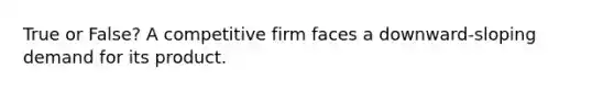 True or False? A competitive firm faces a downward-sloping demand for its product.