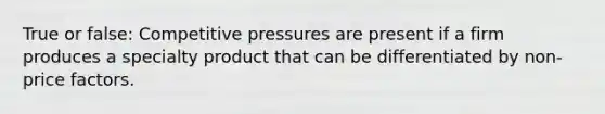 True or false: Competitive pressures are present if a firm produces a specialty product that can be differentiated by non-price factors.