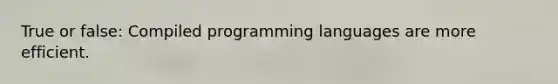 True or false: Compiled programming languages are more efficient.