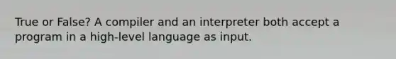 True or False? A compiler and an interpreter both accept a program in a high-level language as input.