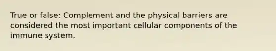 True or false: Complement and the physical barriers are considered the most important cellular components of the immune system.