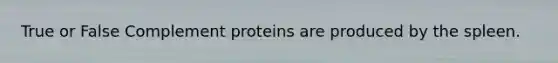 True or False Complement proteins are produced by the spleen.