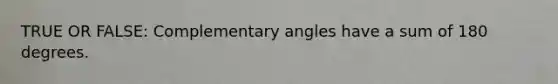 TRUE OR FALSE: Complementary angles have a sum of 180 degrees.