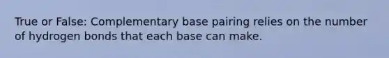 True or False: Complementary base pairing relies on the number of hydrogen bonds that each base can make.