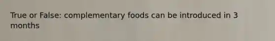 True or False: complementary foods can be introduced in 3 months