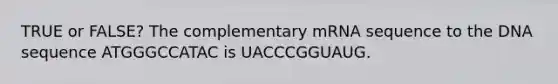 TRUE or FALSE? The complementary mRNA sequence to the DNA sequence ATGGGCCATAC is UACCCGGUAUG.