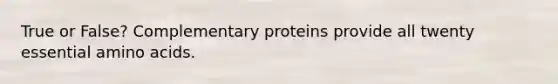 True or False? Complementary proteins provide all twenty essential amino acids.