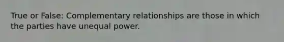 True or False: Complementary relationships are those in which the parties have unequal power.