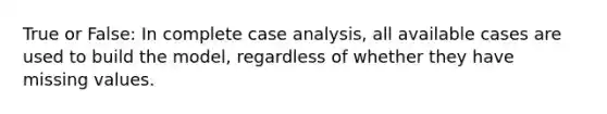 True or False: In complete case analysis, all available cases are used to build the model, regardless of whether they have missing values.