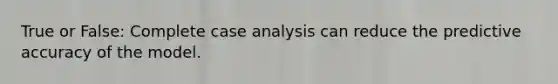 True or False: Complete case analysis can reduce the predictive accuracy of the model.