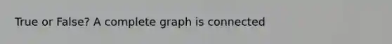 True or False? A complete graph is connected