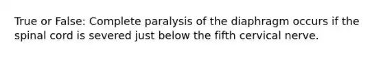 True or False: Complete paralysis of the diaphragm occurs if the spinal cord is severed just below the fifth cervical nerve.
