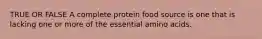 TRUE OR FALSE A complete protein food source is one that is lacking one or more of the essential amino acids.