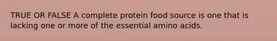 TRUE OR FALSE A complete protein food source is one that is lacking one or more of the essential amino acids.