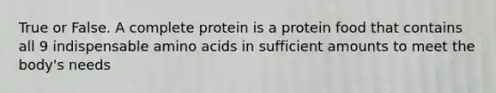 True or False. A complete protein is a protein food that contains all 9 indispensable amino acids in sufficient amounts to meet the body's needs