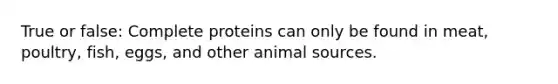 True or false: Complete proteins can only be found in meat, poultry, fish, eggs, and other animal sources.