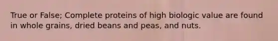 True or False; Complete proteins of high biologic value are found in whole grains, dried beans and peas, and nuts.