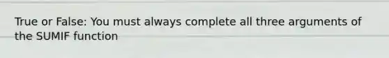 True or False: You must always complete all three arguments of the SUMIF function