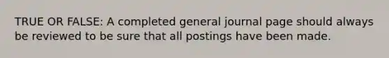 TRUE OR FALSE: A completed general journal page should always be reviewed to be sure that all postings have been made.