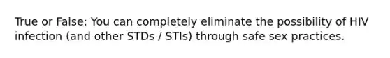 True or False: You can completely eliminate the possibility of HIV infection (and other STDs / STIs) through safe sex practices.