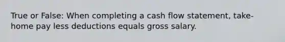 True or False: When completing a cash flow statement, take-home pay less deductions equals gross salary.