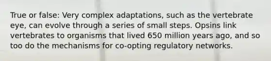 True or false: Very complex adaptations, such as the vertebrate eye, can evolve through a series of small steps. Opsins link vertebrates to organisms that lived 650 million years ago, and so too do the mechanisms for co-opting regulatory networks.