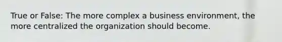 True or False: The more complex a business environment, the more centralized the organization should become.