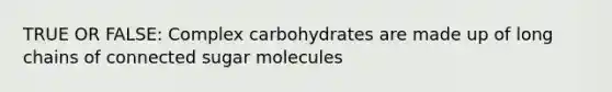 TRUE OR FALSE: Complex carbohydrates are made up of long chains of connected sugar molecules