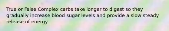 True or False Complex carbs take longer to digest so they gradually increase blood sugar levels and provide a slow steady release of energy