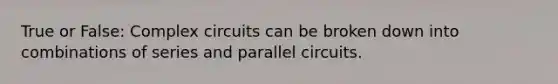 True or False: Complex circuits can be broken down into combinations of series and parallel circuits.