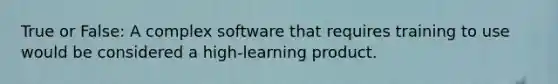 True or False: A complex software that requires training to use would be considered a high-learning product.