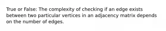 True or False: The complexity of checking if an edge exists between two particular vertices in an adjacency matrix depends on the number of edges.