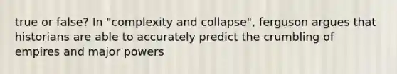 true or false? In "complexity and collapse", ferguson argues that historians are able to accurately predict the crumbling of empires and major powers