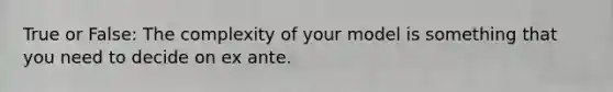 True or False: The complexity of your model is something that you need to decide on ex ante.