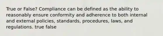 True or False? Compliance can be defined as the ability to reasonably ensure conformity and adherence to both internal and external policies, standards, procedures, laws, and regulations. true false