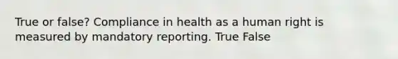 True or false? Compliance in health as a human right is measured by mandatory reporting. True False