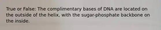 True or False: The complimentary bases of DNA are located on the outside of the helix, with the sugar-phosphate backbone on the inside.